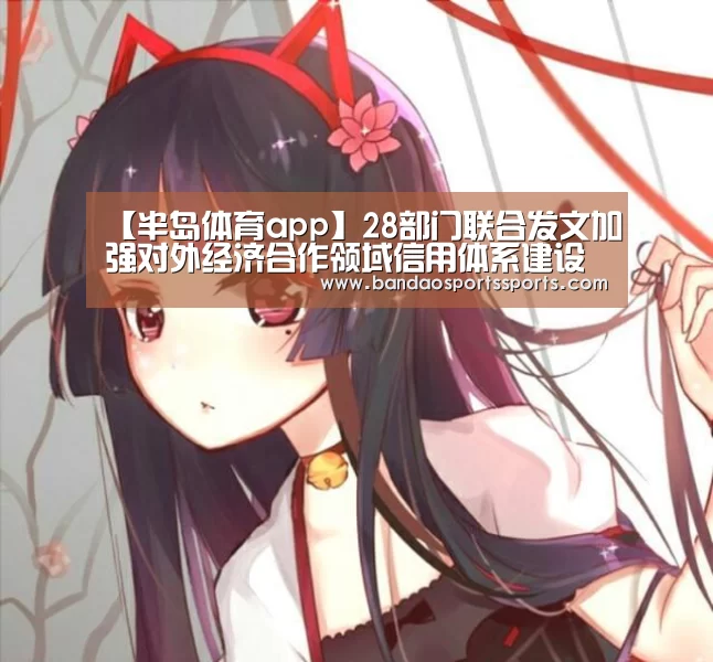 【半岛体育app】28部门联合发文加强对外经济合作领域信用体系建设(图3)