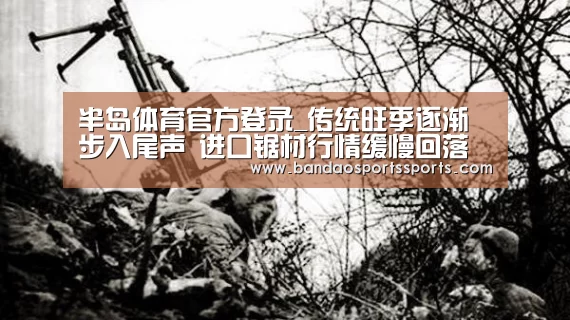 半岛体育官方登录_传统旺季逐渐步入尾声 