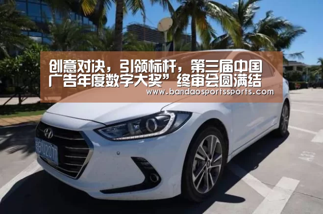 创意对决，引领标杆，第三届中国广告年度数字大奖”终审会圆满结束‘半岛体育官方登录