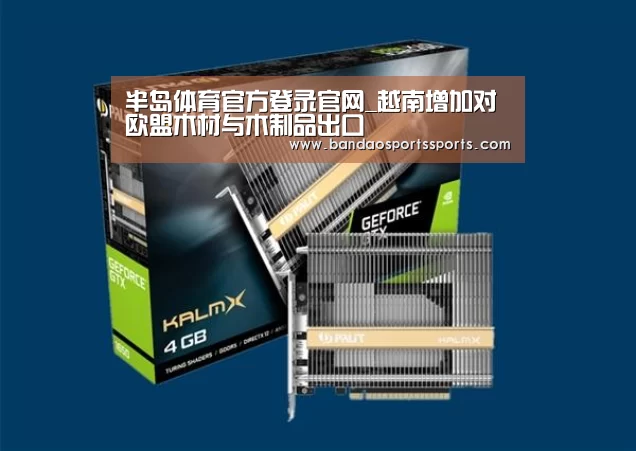 半岛体育官方登录官网_越南增加对欧盟木材与木制品出口(图2) 半岛体育官方登录
